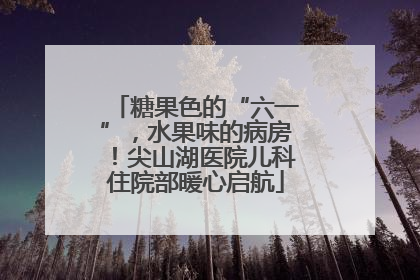 糖果色的“六一”，水果味的病房！尖山湖医院儿科住院部暖心启航