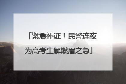 紧急补证！民警连夜为高考生解燃眉之急