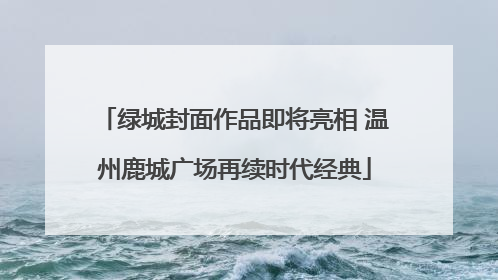 绿城封面作品即将亮相 温州鹿城广场再续时代经典