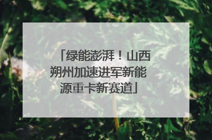 绿能澎湃！山西朔州加速进军新能源重卡新赛道