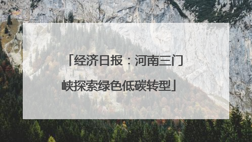 经济日报：河南三门峡探索绿色低碳转型