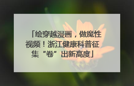 绘穿越漫画，做魔性视频！浙江健康科普征集“卷”出新高度