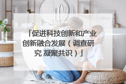 促进科技创新和产业创新融合发展（调查研究 凝聚共识）