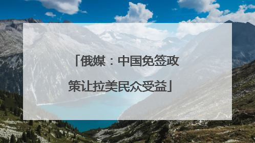 俄媒：中国免签政策让拉美民众受益