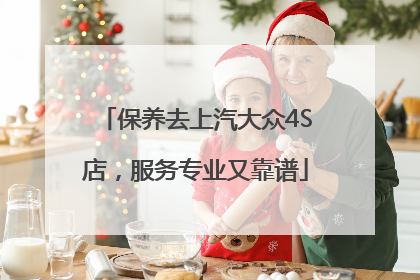 保养去上汽大众4S店，服务专业又靠谱