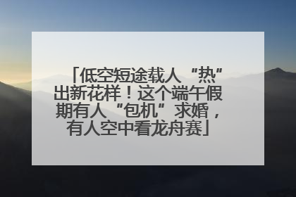 低空短途载人“热”出新花样！这个端午假期有人“包机”求婚，有人空中看龙舟赛