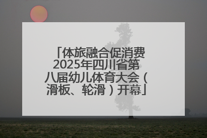 体旅融合促消费 2025年四川省第八届幼儿体育大会（滑板、轮滑）开幕