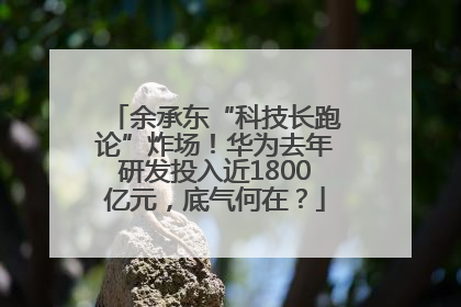 余承东“科技长跑论”炸场！华为去年研发投入近1800亿元，底气何在？