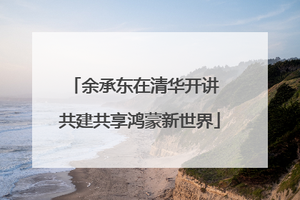 余承东在清华开讲 共建共享鸿蒙新世界