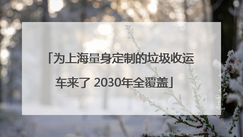 为上海量身定制的垃圾收运车来了 2030年全覆盖