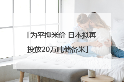 为平抑米价 日本拟再投放20万吨储备米