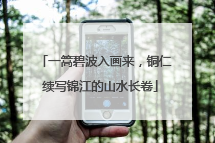 一篙碧波入画来，铜仁续写锦江的山水长卷