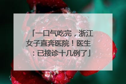 一口气吃完，浙江女子直奔医院！医生：已接诊十几例了