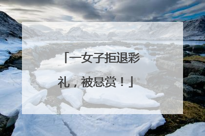 一女子拒退彩礼，被悬赏！