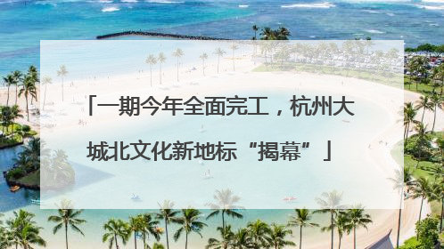 一期今年全面完工，杭州大城北文化新地标“揭幕”