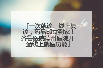 一次就诊、线上复诊，药品邮寄到家！齐鲁医院德州医院开通线上就医功能
