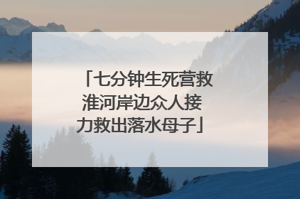七分钟生死营救 淮河岸边众人接力救出落水母子
