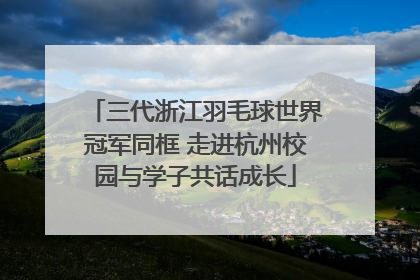 三代浙江羽毛球世界冠军同框 走进杭州校园与学子共话成长