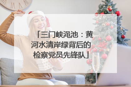 三门峡渑池：黄河水清岸绿背后的检察党员先锋队