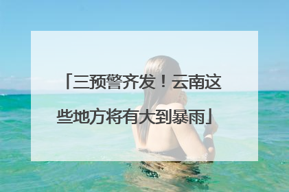 三预警齐发！云南这些地方将有大到暴雨