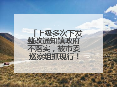 上级多次下发整改通知镇政府不落实，被市委巡察组抓现行！吉林一副镇长受党内警告处分