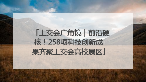 上交会广角镜｜前沿硬核！258项科技创新成果齐聚上交会高校展区