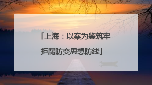 上海：以案为鉴筑牢拒腐防变思想防线