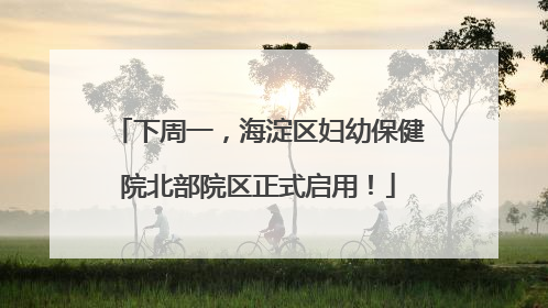 下周一，海淀区妇幼保健院北部院区正式启用！