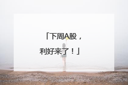 下周A股，利好来了！