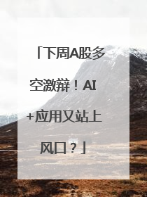 下周A股多空激辩！AI+应用又站上风口？