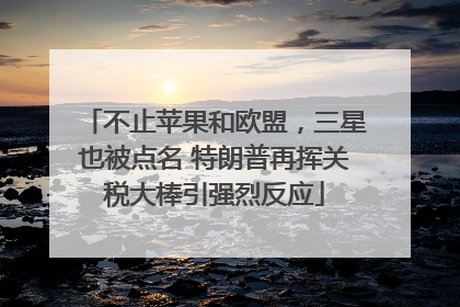 不止苹果和欧盟，三星也被点名 特朗普再挥关税大棒引强烈反应