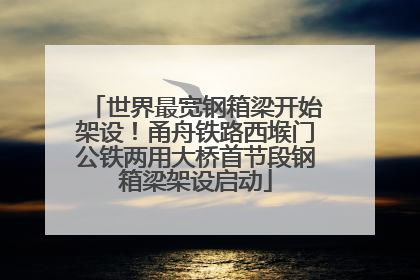 世界最宽钢箱梁开始架设！甬舟铁路西堠门公铁两用大桥首节段钢箱梁架设启动