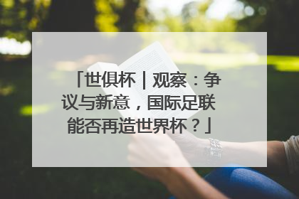 世俱杯｜观察：争议与新意，国际足联能否再造世界杯？