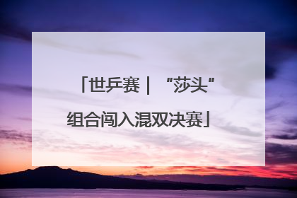 世乒赛｜“莎头”组合闯入混双决赛