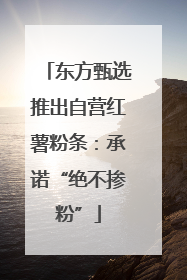 东方甄选推出自营红薯粉条：承诺“绝不掺粉”