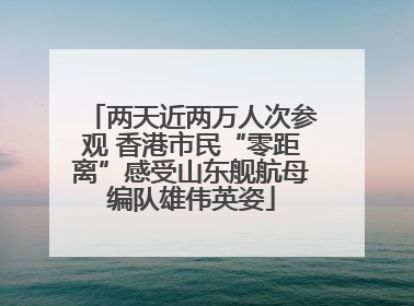 两天近两万人次参观 香港市民“零距离”感受山东舰航母编队雄伟英姿