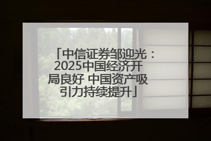 中信证券邹迎光：2025中国经济开局良好 中国资产吸引力持续提升