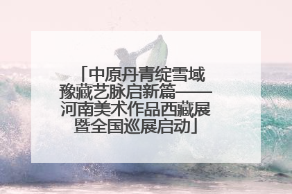 中原丹青绽雪域 豫藏艺脉启新篇——河南美术作品西藏展暨全国巡展启动