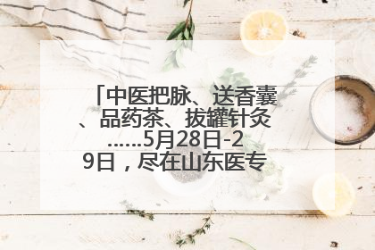中医把脉、送香囊、品药茶、拔罐针灸……5月28日-29日，尽在山东医专附属医院中医夜市