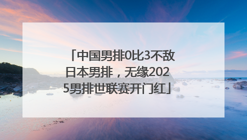 中国男排0比3不敌日本男排，无缘2025男排世联赛开门红