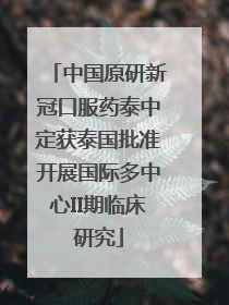 中国原研新冠口服药泰中定获泰国批准开展国际多中心II期临床研究