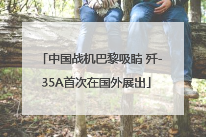中国战机巴黎吸睛 歼-35A首次在国外展出