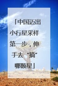 中国迈出小行星采样第一步，伸手去“摘”哪颗星