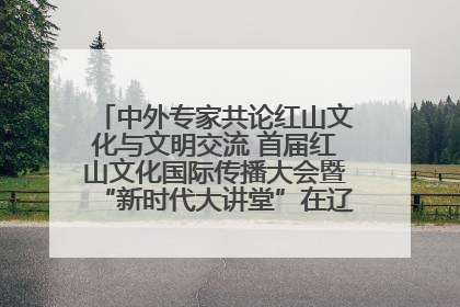 中外专家共论红山文化与文明交流 首届红山文化国际传播大会暨“新时代大讲堂”在辽宁朝阳举办