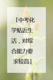 中考化学贴近生活，对综合能力要求较高