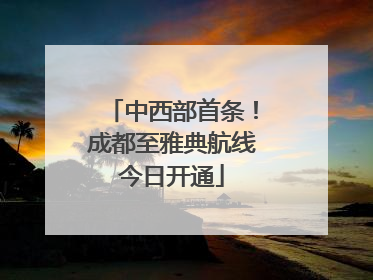 中西部首条！成都至雅典航线今日开通