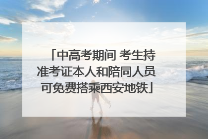 中高考期间 考生持准考证本人和陪同人员可免费搭乘西安地铁