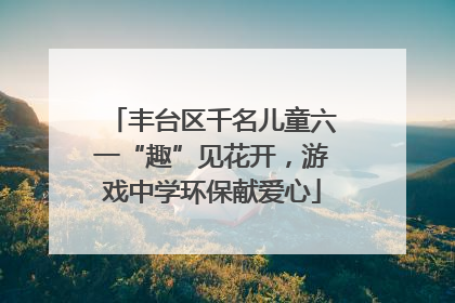 丰台区千名儿童六一“趣”见花开，游戏中学环保献爱心
