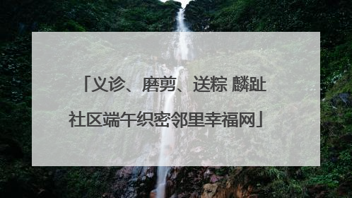 义诊、磨剪、送粽 麟趾社区端午织密邻里幸福网