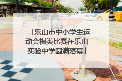 乐山市中小学生运动会棋类比赛在乐山实验中学圆满落幕